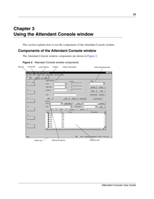 Page 2323
Attendant Console User Guide
 
Chapter 3
Using the Attendant Console window
This section explains how to use the components of the Attendant Console window.
Components of the Attendant Console window
The Attendant Console window components are shown in Figure 2:
Figure 2   Attendant Console window components
title barmenu bar
Loop buttonstoolbar
Caller Information 
Directory optionsCall processing area
Status bar
Directory list 