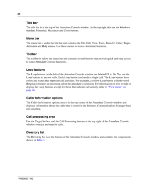 Page 2424
P0936571 02
 
Title bar
The title bar is at the top of the Attendant Console window. At the top right side are the Windows 
standard Minimize, Maximize and Close buttons.
Menu bar
The menu bar is under the title bar and contains the File, Edit, View, Tools, Transfer, Caller, Target, 
Attendant and Help menus. Use these menus to access Attendant functions.
Toolbar
The toolbar is below the menu bar and contains several buttons that provide quick and easy access 
to some Attendant Console functions.
Loop...