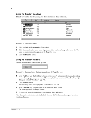 Page 4646
P0936571 02
 
Using the Directory tab views
The tab views in the Directory dialog box show information about extensions.
To search by extension or name:
1Click the Full, BLF, Assigned or Selected tab.
2Click the extension, the name or the department of the employee being called in the list. The 
name or extension number appears in the Target list box.
3Click the Tr a n s f e r  button.
Using the Directory Find box
Use the Directory Find box to search by name.
To search by Name and move the target...