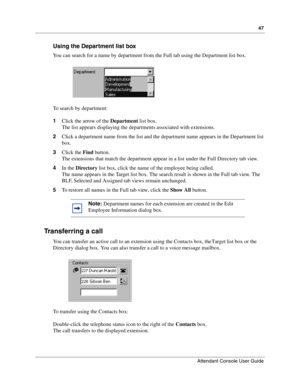 Page 4747
Attendant Console User Guide
 
Using the Department list box
You can search for a name by department from the Full tab using the Department list box.
To search by department:
1Click the arrow of the Department list box.
The list appears displaying the departments associated with extensions.
2Click a department name from the list and the department name appears in the Department list 
box.
3Click the Find button.
The extensions that match the department appear in a list under the Full Directory tab...