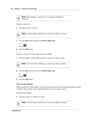 Page 7070Chapter 1 Personal Call Manager
P0936569 02
 
To print a contact list:
1Click the contacts you want.
1Click the File menu and then click Print Contact List.
or
Click .
2Click the OK button.
To print a contact list for all of the contacts in a folder:
1Click the folder or folders that contain the contacts you want to print.
2Click the File menu and then click Print Contact List.
or
Click .
3Click the OK button.
Print Contact Details
When you print the contact details, all the information in the Address...