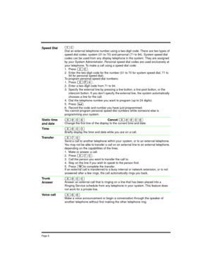 Page 8Page 8
²â
Dial an external telephone number using a two-digit code. There are two types of
speed dial codes: system (01 to 70) and personal (71 to 94). System speed dial
codes can be used from any display telephone in the system. They are assigned
by your System Administrator. Personal speed dial codes are used exclusively at
your telephone. To make a call using a speed dial code:
1. Press
²â.
2. Enter the two-digit code for the number (01 to 70 for system speed dial, 71 to
94 for personal speed dial)....