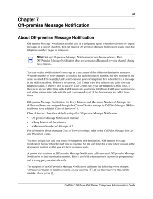 Page 6767
CallPilot 150 Basic Call Center Telephone Administration Guide
Chapter 7
Off-premise Message Notification
About Off-premise Message Notification
Off-premise Message Notification notifies you or a designated agent when there are new or urgent 
messages in a skillset mailbox. You can receive Off-premise Message Notification at any tone dial 
telephone number, pager or extension.
You can receive notification of a message at a maximum of five different destination numbers. 
When the number of retry...