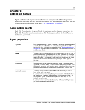 Page 9191
CallPilot 150 Basic Call Center Telephone Administration Guide
Chapter 8
Setting up agents
Agents handle the calls in your call center. Supervisors are agents with additional capabilities. 
Supervisors can change their own password and monitor calls between agents and callers. You can 
record your agent programming in the table “Call Center agents” on page 138.
About adding agents
Basic Call Center includes 20 agents. This is the maximum number of agents you can have for 
Basic Call Center. For more...