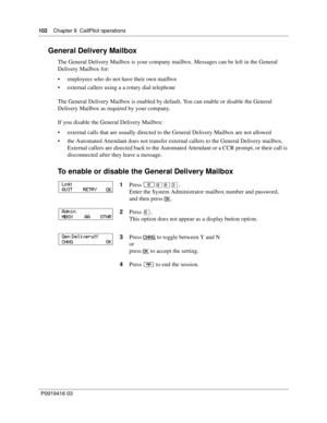 Page 102102    Chapter 9  CallPilot operations
P0919416 03
General Delivery Mailbox
The General Delivery Mailbox is your company mailbox. Messages can be left in the General 
Delivery Mailbox for:
 employees who do not have their own mailbox
 external callers using a a rotary dial telephone
The General Delivery Mailbox is enabled by default. You can enable or disable the General 
Delivery Mailbox as required by your company.
If you disable the General Delivery Mailbox:
 external calls that are usually...