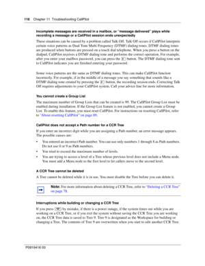 Page 116116    Chapter 11  Troubleshooting CallPilot
P0919416 03Incomplete messages are received in a mailbox, or “message delivered” plays while 
recording a message or a CallPilot session ends unexpectedly
These situations can be caused by a problem called Talk Off. Talk Off occurs if CallPilot interprets 
certain voice patterns as Dual Tone Multi Frequency (DTMF) dialing tones. DTMF dialing tones 
are produced when buttons are pressed on a touch dial telephone. When you press a button on the 
dialpad,...