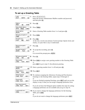 Page 4646    Chapter 5  Setting up the Automated Attendant
P0919416 03
To set up a Greeting Table
1Press ≤·°‹.
Enter the System Administrator Mailbox number and password,
and then press OK
.
2Press AA
.
3Press TABLE
.
4Enter a Greeting Table number from 1 to 4 and press OK
.
5Press CHNG
.
6Press REC
.
At the tone, record your primary Custom prompt. Speak slowly and 
clearly, at a pace that is easy to understand.
7Press OK
.
8To accept the recording, press OK
or
to re-record the prompt press, RETRY
.
9Press OK...