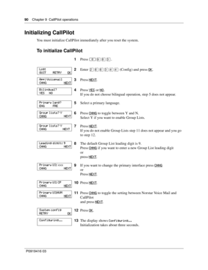 Page 9090    Chapter 9  CallPilot operations
P0919416 03
Initializing CallPilot
You must initialize CallPilot immediately after you reset the system.
To initialize CallPilot
1Press ≤·°‹.
2Enter ¤ﬂﬂ‹›› (Config) and press OK
.
3Press NEXT
.
4Press YES
 or NO.
If you do not choose bilingual operation, step 5 does not appear.
5Select a primary language.
6Press CHNG
 to toggle between Y and N.
Select Y if you want to enable Group Lists.
7Press NEXT
.
If you do not enable Group Lists step 11 does not appear and you...