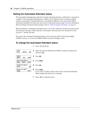 Page 9696    Chapter 9  CallPilot operations
P0919416 03
Setting the Automated Attendant status
The Automated Attendant plays after the Company Greeting and after a caller leaves a message in 
a mailbox. The Automated Attendant gives callers a list of options such as entering a mailbox 
number, accessing the Company Directory or reaching the Operator. You can turn the default 
Automated Attendant off at any time and record a customized menu prompt. For more information 
about recording customized menu prompts,...