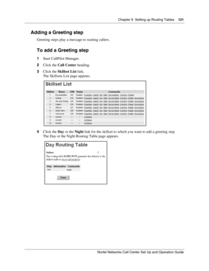 Page 121Chapter 9  Setting up Routing Tables    121
Nortel Networks Call Center Set Up and Operation Guide
Adding a Greeting step
Greeting steps play a message to waiting callers.
To add a Greeting step
1Start CallPilot Manager.
2Click the Call Center heading.
3Click the Skillset List link.
The Skillsets List page appears.
4Click the Day or the Night link for the skillset to which you want to add a greeting step.
The Day or the Night Routing Table page appears. 