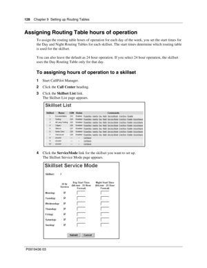 Page 128128    Chapter 9  Setting up Routing Tables
P0919436 03
Assigning Routing Table hours of operation
To assign the routing table hours of operation for each day of the week, you set the start times for 
the Day and Night Routing Tables for each skillset. The start times determine which routing table 
is used for the skillset.
You can also leave the default as 24 hour operation. If you select 24 hour operation, the skillset 
uses the Day Routing Table only for that day.
To assigning hours of operation to a...