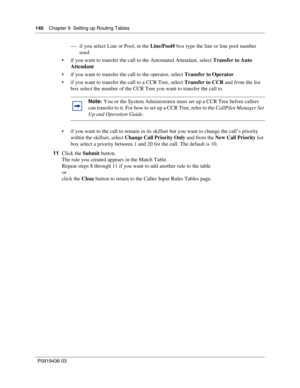 Page 140140    Chapter 9  Setting up Routing Tables
P0919436 03
— if you select Line or Pool, in the Line/Pool# box type the line or line pool number 
used
 if you want to transfer the call to the Automated Attendant, select Transfer to Auto 
Attendant
 if you want to transfer the call to the operator, select Transfer to Operator
 if you want to transfer the call to a CCR Tree, select Transfer to CCR and from the list 
box select the number of the CCR Tree you want to transfer the call to
 if you want to the...