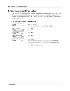 Page 148148    Chapter 10  Line administration
P0919436 03
Setting the Answer Lines status
The Answer Lines status determines whether Call Center answers the assigned lines. If the Answer 
Line status is set to Yes, Call Center answers the lines assigned as Call Center and CallPilot 
answers the lines assigned as AA. If the Answer Line status is set to No, neither Call Center nor 
CallPilot answers lines.
To set the Answer Lines status
1Press ·°¤.
Enter the Operator password, and then press OK
.
2Press OPER
....