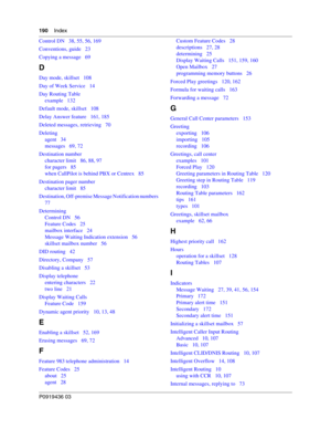 Page 190190    Index
P0919436 03
Control DN   38, 55, 56, 169
Conventions, guide   23
Copying a message   69
D
Day mode, skillset   108
Day of Week Service   14
Day Routing Table
example   132
Default mode, skillset   108
Delay Answer feature   161, 185
Deleted messages, retrieving   70
Deleting
agent   34
messages   69, 72
Destination number
character limit   86, 88, 97
for pagers   85
when CallPilot is behind PBX or Centrex   85
Destination pager number
character limit   85
Destination, Off-premise Message...