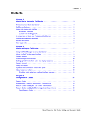 Page 3Contents    3
Nortel Networks Call Center Set Up and Operation Guide
Contents
Chapter 1
About Nortel Networks Call Center  . . . . . . . . . . . . . . . . . . . . . . . . . . . . . . . . 9
Professional and Basic Call Center  . . . . . . . . . . . . . . . . . . . . . . . . . . . . . . . . . . . . . . . . 9
Call Center features  . . . . . . . . . . . . . . . . . . . . . . . . . . . . . . . . . . . . . . . . . . . . . . . . . . . 10
Using Call Center with CallPilot  . . . . . . . . . . . . . . . . . . . . ....