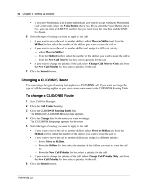 Page 4646    Chapter 5  Setting up skillsets
P0919436 03
 If you have Multimedia Call Center enabled and you want to assign routing to Multimedia 
Call Center calls, select the Voice Button check box. If you select the Voice Button check 
box, you can enter a CLID/ANI number, but you must leave the Line box and the DNIS 
box blank.
6Select the type of routing you want to apply to the call:
 if you want to move the call to another skillset, select Move to Skillset and from the 
Skillset list box select the...