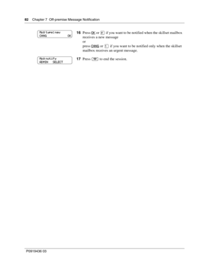 Page 8282    Chapter 7  Off-premise Message Notification
P0919436 03
16Press OK or  if you want to be notified when the skillset mailbox 
receives a new message
or
press CHNG
 or 
if you want to be notified only when the skillset 
mailbox receives an urgent message.
17Press 
	 to end the session.
Msg type: new
CHNG                         OK
Msg notify
ADMIN     SELECT 