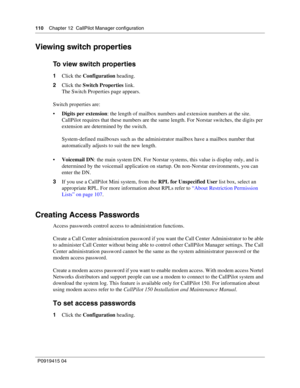 Page 110110    Chapter 12  CallPilot Manager configuration
P09 194 15 0 4
Viewing switch properties
To view switch properties
1 Click the  Configuration  heading.
2 Click the  Switch Properties  link.
The Switch Properties page appears.
Switch properties are:
 Digits per extension : the length of mailbox numbers and extension numbers at the site. 
CallPilot requires that these numbers are the same length. For Norstar switches, the digits per 
extension are determined by the switch.
System-defined mailboxes such...