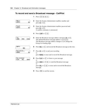 Page 124124    Chapter 14  Broadcast and Information messages
P09 194 15 0 4
To record and send a Broadcast message - CallPilot
1 Press .
2 Enter the System Administrator mailbox number and
press  OK
 or \b.
3 Enter the System Administrator mailbox password and
press  OK
 or \b.
A mailbox summary is announced.
4 Press  COMP
 or 

.
5 Enter the Broadcast message address and press  OK
 or \b.
The default Broadcast message address is 
.
The Broadcast message address changes if you change the 
Group List...