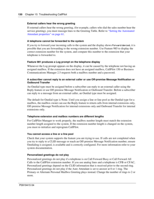 Page 130130    Chapter 15  Troubleshooting CallPilot
P09 194 15 0 4
External callers hear the wrong greeting
If external callers hear the wrong greeting, (for example, callers who dial the sales number hear the 
service greeting), you must reassign lines to the Greeting Table. Refer to 
“Setting the Automated 
Attendant properties” on page 61 .
A telephone cannot be forwarded to the system
If you try to forward your incoming calls to the system and the display shows Forward denied, it is 
possible that you are...