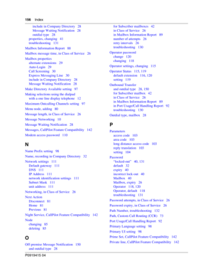 Page 156156    Index
P091 9415 0 4
include in Company Directory   28
Message Waiting Notification   28
outdial type   28
properties, changing   41
troubleshooting   131
Mailbox Information Report   88
Mailbox message time, in Class of Service   26
Mailbox properties alternate extensions   29
Auto-Login   29
Call Screening   30
Express Messaging Line   30
include in Company Directory   28
Message Waiting Notification   28
Make Directory Available setting   97
Making selections using the dialpad with a one line...