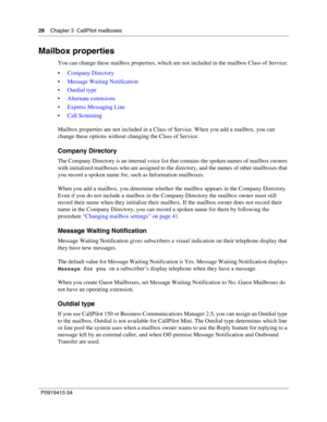 Page 2828    Chapter 3  CallPilot mailboxes
P09 194 15 0 4
Mailbox properties
You can change these mailbox properties, which are not included in the mailbox Class of Service:
 Company Directory
 Message Waiting Notification
 Outdial type
 Alternate extensions
 Express Messaging Line
 Call Screening
Mailbox properties are not included in a Class of Service. When you add a mailbox, you can 
change these options without changing the Class of Service.
Company Directory
The Company Directory is an internal...