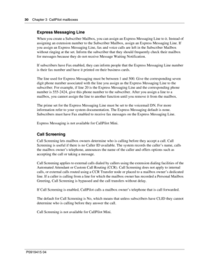 Page 3030    Chapter 3  CallPilot mailboxes
P09 194 15 0 4
Express Messaging Line
When you create a Subscriber Mailbox, you can assign an Express Messaging Line to it. Instead of 
assigning an extension number to the Subscriber Mailbox, assign an Express Messaging Line. If 
you assign an Express Messaging Line, fax and voice calls are left in the Subscriber Mailbox 
without ringing at the set. Inform the subscriber that they should frequently check their mailbox 
for messages because they do not receive Message...