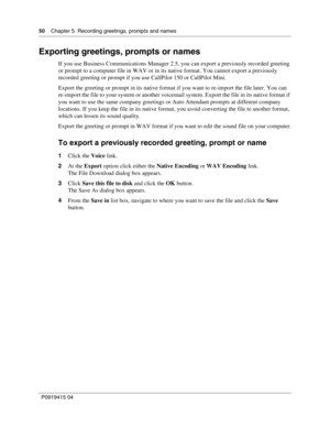 Page 5050    Chapter 5  Recording greetings, prompts and names
P09 194 15 0 4
Exporting greetings, prompts or names
If you use Business Communications Manager 2.5, you can export a previously recorded greeting 
or prompt to a computer file in WAV or in its native format. You cannot export a previously 
recorded greeting or prompt if you use CallPilot 150 or CallPilot Mini.
Export the greeting or prompt in its native format if you want to re-import the file later. You can 
re-import the file to your system or...