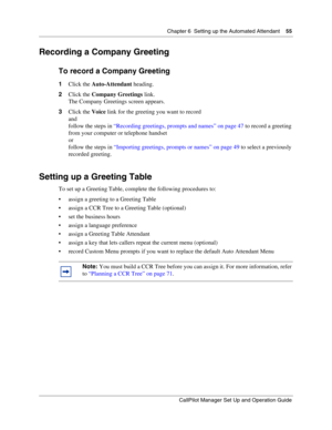 Page 55Chapter 6  Setting up the Automated Attendant    55
CallPilot Manager Set Up and Operation Guide
Recording a Company Greeting
To record a Company Greeting
1Click the Auto-Attendant heading.
2Click the Company Greetings link.
The Company Greetings screen appears.
3Click the Voice link for the greeting you want to record
and
follow the steps in “Recording greetings, prompts and names” on page 47 to record a greeting 
from your computer or telephone handset
or 
follow the steps in “Importing greetings,...