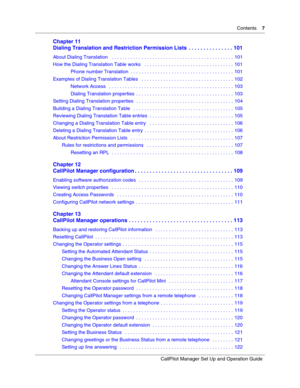 Page 7Contents    7
CallPilot Manager Set Up and Operation Guide
Chapter 11
Dialing Translation and Restriction Permission Lists  . . . . . . . . . . . . . . . 101
About Dialing Translation   . . . . . . . . . . . . . . . . . . . . . . . . . . . . . . . . . . . . . . . . . . . . . 101
How the Dialing Translation Table works   . . . . . . . . . . . . . . . . . . . . . . . . . . . . . . . . . 101
Phone number Translation  . . . . . . . . . . . . . . . . . . . . . . . . . . . . . . . . . . . . . . 101
Examples of...