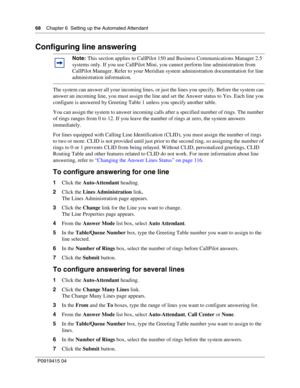 Page 6868    Chapter 6  Setting up the Automated Attendant
P09 194 15 0 4
Configuring line answering
The system can answer all your incoming lines, or just the lines you specify. Before the system can 
answer an incoming line, you must assign the line and set the Answer status to Yes. Each line you 
configure is answered by Greeting Table 1 unless you specify another table.
You can assign the system to answer incoming calls after a specified number of rings. The number 
of rings ranges from 0 to 12. If you...