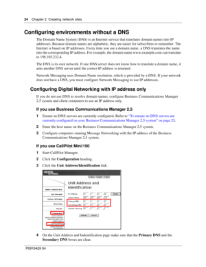 Page 2424    Chap ter 2  Creating network sites
P09 194 29  04
Configuring environments without a DNS
The Domain Name System (DNS) is an Internet service that translates domain names into IP 
addresses. Because domain names are alphabetic, they are easier for subscribers to remember. The 
Internet is based on IP addresses. Every time you use a domain  name, a DNS translates the name 
into the corresponding IP address. For example, the domain name www.example.com can translate 
to 198.105.232.4.
The DNS is its...