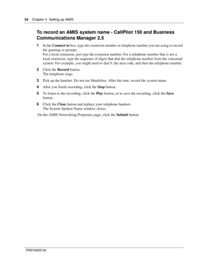 Page 3434    Chap ter 4  Setting up AMIS
P09 194 29  04
To record an AMIS system name - CallPilot 150 and Business 
Communications Manager 2.5
1 In the  Connect to  box, type the extension number or telephone number you are using to record 
the greeting or prompt.
For a local extension, just type the extension number. For a telephone number that is not a 
local extension, type the sequence of digits that dial the telephone number from the voicemail 
system. For example, you might need to dial 9, the area code,...