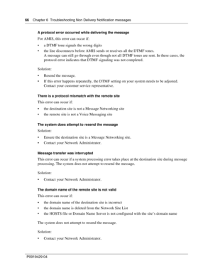Page 6666    Chap ter 6  Tr oubleshooting Non Delivery Notification messages
P09 194 29  04
A protocol error occurred while delivering the message
For AMIS, this error can occur if:
 a DTMF tone signals the wrong digits
 the line disconnects before AMIS sends or receives all the DTMF tones.
A message can still go thr ough even though not all DTMF tones are sent. In these cases, the 
protocol error indicates that DTMF signaling was not completed.
Solution:
 Resend the message.
 If this error happens...