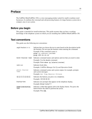 Page 1111
CallPilot Mini/CallPilot 150 Installation and Maintenance Guide
 
Preface
The CallPilot Mini/CallPilot 150 is a voice messaging product suited for small to medium sized 
businesses. It combines the voicemail and call processing features of a large business system into a 
compact, easy to use system.
Before you begin
This guide is intended for install technicians. This guide assumes that you have a working 
knowledge of the telephone system on which you are installing the CallPilot Mini/CallPilot 150....