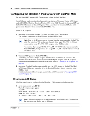 Page 3030    Chap ter 5  Initializing the CallPilot Mini/CallPilot 150
P099 0474 0 3
 
Configuring the Meridian 1 PBX to work with CallPilot Mini
The Meridian 1 PBX uses an ACD Queue to route calls to the CallPilot Mini. 
An ACD Queue is a feature that distribu tes calls to available ACD Agents. For the ACD Queue 
used with CallPilot Mini, the Directory Number (DN) of the ACD Queue is the Voicemail DN and 
the CallPilot Mini ports are the ACD Agents. When a user dials the Voicemail DN, the ACD 
Queue routes the...