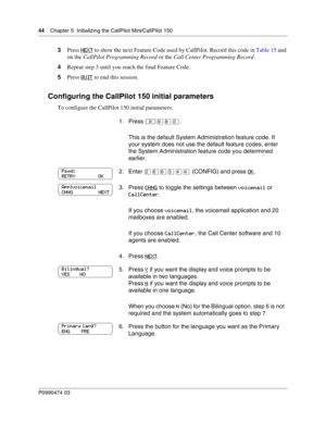 Page 4444    Chap ter 5  Initializing the CallPilot Mini/CallPilot 150
P099 0474 0 3
 
3Press  NEXT to show the next Feature Code used by CallPilot. Record this code in  Table 15 and 
on the  CallPilot Programming Record  or the Call Center Programming Record .
4 Repeat step 3 until you reach the final Feature Code.
5 Press  QUIT
 to end this session.
Configuring the CallPilot 150 initial parameters
To configure the CallPilot 150 initial parameters:
1. Press ≤\b°‹ .
This is the default System Administration...