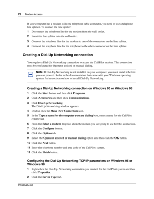 Page 7272      Modem Access
P099 0474 0 3
 
If your computer has a modem with one telephone cable connector, you need to use a telephone 
line splitter. To connect the line splitter:
1Disconnect the telephone line for the modem from the wall outlet.
2 Insert the line splitter into the wall outlet.
3 Connect the telephone line for the modem to one of the connectors on the line splitter.
4 Connect the telephone line for the telephone to the other connector on the line splitter.
Creating a Dial-Up Networking...