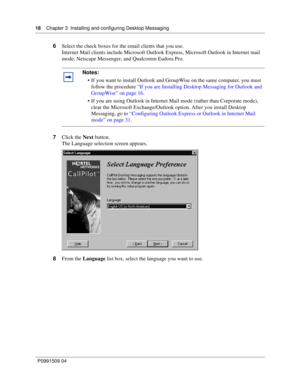 Page 1818    Chapter 3  Installing and configuring Desktop Messaging
P0991509 04
6Select the check boxes for the email clients that you use.
Internet Mail clients include Microsoft Outlook Express, Microsoft Outlook in Internet mail 
mode, Netscape Messenger, and Qualcomm Eudora Pro.
7Click the Next button.
The Language selection screen appears.
8From the Language list box, select the language you want to use.
Notes:
 If you want to install Outlook and GroupWise on the same computer, you must 
follow the...