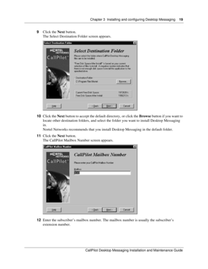 Page 19Chapter 3  Installing and configuring Desktop Messaging    19
CallPilot Desktop Messaging Installation and Maintenance Guide
9Click the Next button.
The Select Destination Folder screen appears.
10Click the Next button to accept the default directory, or click the Browse button if you want to 
locate other destination folders, and select the folder you want to install Desktop Messaging 
in.
Nortel Networks recommends that you install Desktop Messaging in the default folder.
11Click the Next button.
The...