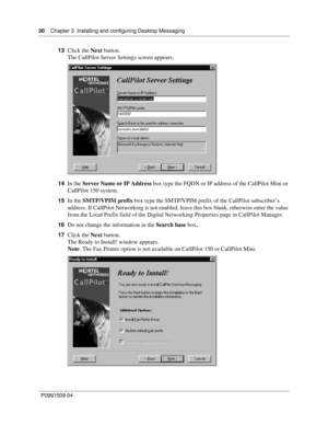 Page 2020    Chapter 3  Installing and configuring Desktop Messaging
P0991509 04
13Click the Next button.
The CallPilot Server Settings screen appears.
14In the Server Name or IP Address box type the FQDN or IP address of the CallPilot Mini or 
CallPilot 150 system.
15In the SMTP/VPIM prefix box type the SMTP/VPIM prefix of the CallPilot subscriber’s 
address. If CallPilot Networking is not enabled, leave this box blank, otherwise enter the value 
from the Local Prefix field of the Digital Networking Properties...