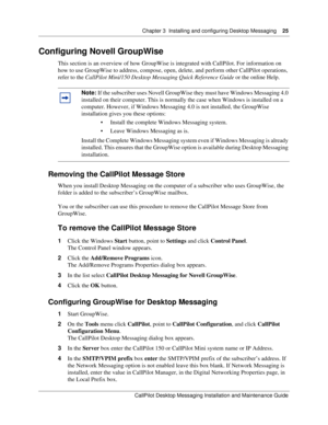 Page 25Chapter 3  Installing and configuring Desktop Messaging    25
CallPilot Desktop Messaging Installation and Maintenance Guide
Configuring Novell GroupWise
This section is an overview of how GroupWise is integrated with CallPilot. For information on 
how to use GroupWise to address, compose, open, delete, and perform other CallPilot operations, 
refer to the CallPilot Mini/150 Desktop Messaging Quick Reference Guide or the online Help.
Removing the CallPilot Message Store
When you install Desktop Messaging...