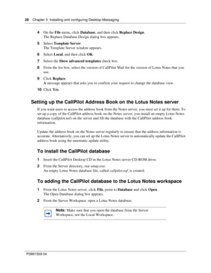 Page 2828    Chapter 3  Installing and configuring Desktop Messaging
P0991509 04
4On the File menu, click Database, and then click Replace Design.
The Replace Database Design dialog box appears.
5Select Template Server.
The Template Server window appears.
6Select Local, and then click OK.
7Select the Show advanced templates check box.
8From the list box, select the version of CallPilot Mail for the version of Lotus Notes that you 
use.
9Click Replace.
A message appears that asks you to confirm your request to...