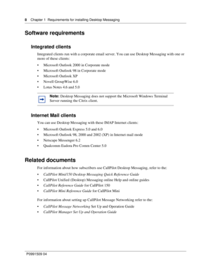 Page 88    Chapter 1  Requirements for installing Desktop Messaging
P0991509 04
Software requirements
Integrated clients
Integrated clients run with a corporate email server. You can use Desktop Messaging with one or 
more of these clients:
 Microsoft Outlook 2000 in Corporate mode
 Microsoft Outlook 98 in Corporate mode
 Microsoft Outlook XP
 Novell GroupWise 6.0
 Lotus Notes 4.6 and 5.0
Internet Mail clients
You can use Desktop Messaging with these IMAP Internet clients:
 Microsoft Outlook Express 5.0...