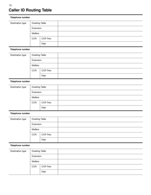 Page 1212
Caller ID Routing Table
Telephone number
Destination type Greeting Table
Extension
Mailbox
CCR CCR Tree
Path
Telephone number
Destination type Greeting Table
Extension
Mailbox
CCR CCR Tree
Path
Telephone number
Destination type Greeting Table
Extension
Mailbox
CCR CCR Tree
Path
Telephone number
Destination type Greeting Table
Extension
Mailbox
CCR CCR Tree
Path
Telephone number
Destination type Greeting Table
Extension
Mailbox
CCR CCR Tree
Path 