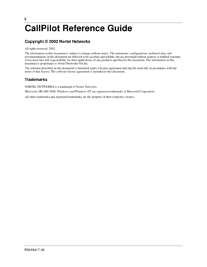 Page 22
P0919417 03
CallPilot Reference Guide
Copyright © 2002 Nortel Networks
All rights reserved. 2002.
The information in this document is subject to change without notice. The statements, configurations, technical data, and 
recommendations in this document are believed to be accurate and reliable, but are presented without express or implied warranty.  
Users must take full responsibility for their applications of any products specified in this document. The information in this 
document is proprietary to...