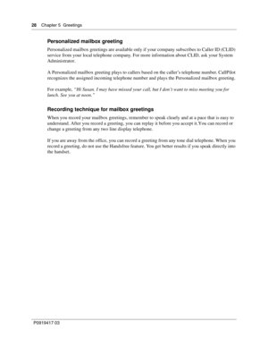 Page 2828    Chapter 5  Greetings
P0919417 03
Personalized mailbox greeting
Personalized mailbox greetings are available only if your company subscribes to Caller ID (CLID) 
service from your local telephone company. For more information about CLID, ask your System 
Administrator.
A Personalized mailbox greeting plays to callers based on the caller’s telephone number. CallPilot 
recognizes the assigned incoming telephone number and plays the Personalized mailbox greeting.
For example, “Hi Susan. I may have...