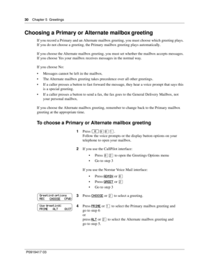 Page 3030    Chapter 5  Greetings
P0919417 03
Choosing a Primary or Alternate mailbox greeting
If you record a Primary and an Alternate mailbox greeting, you must choose which greeting plays. 
If you do not choose a greeting, the Primary mailbox greeting plays automatically.
If you choose the Alternate mailbox greeting, you must set whether the mailbox accepts messages. 
If you choose Yes your mailbox receives messages in the normal way.
If you choose No:
 Messages cannot be left in the mailbox.
 The...