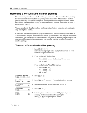 Page 3232    Chapter 5  Greetings
P0919417 03
Recording a Personalized mailbox greeting
If your company subscribes to a CLID service, you can record a Personalized mailbox greeting. 
For more information about CLID, ask your System Administrator. A Personalized mailbox 
greeting plays only for a person calling from the telephone number that you designate. For the 
Personalized mailbox greeting to play, the telephone number you enter must match the caller’s 
phone number exactly.
You can record up to three...