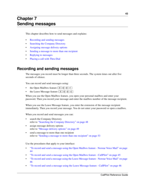 Page 4343
CallPilot Reference Guide
Chapter 7
Sending messages
This chapter describes how to send messages and explains:
Recording and sending messages
Searching the Company Directory
Assigning message delivery options
Sending a message to more than one recipient
Replying to messages
Placing a call with Thru-Dial
Recording and sending messages
The messages you record must be longer than three seconds. The system times out after five 
seconds of silence.
You can record and send messages using:
 the Open...